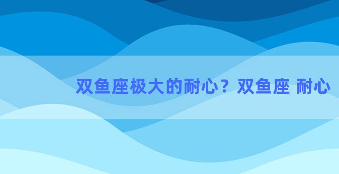 双鱼座极大的耐心？双鱼座 耐心